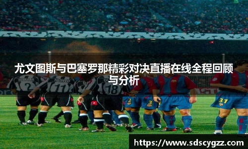 尤文图斯与巴塞罗那精彩对决直播在线全程回顾与分析