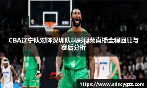 CBA辽宁队对阵深圳队精彩视频直播全程回顾与赛后分析